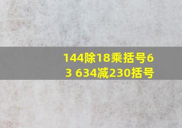 144除18乘括号63 634减230括号